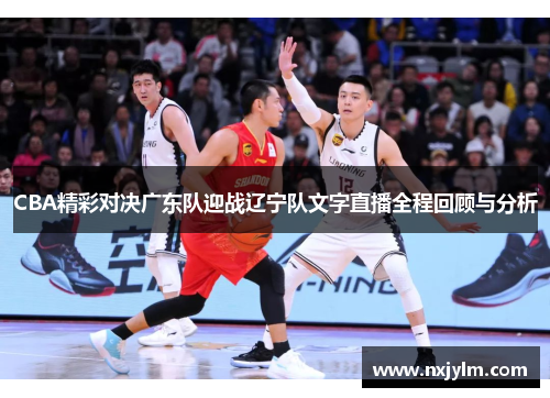 CBA精彩对决广东队迎战辽宁队文字直播全程回顾与分析