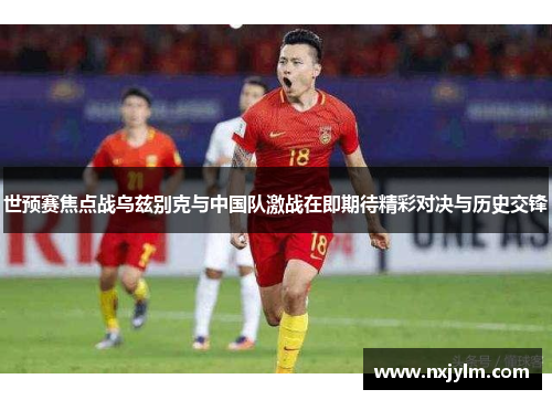 世预赛焦点战乌兹别克与中国队激战在即期待精彩对决与历史交锋