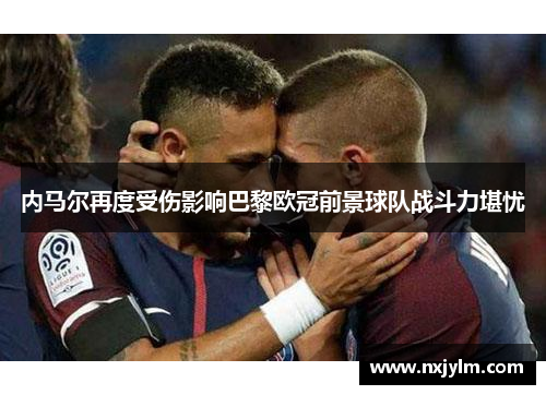 内马尔再度受伤影响巴黎欧冠前景球队战斗力堪忧