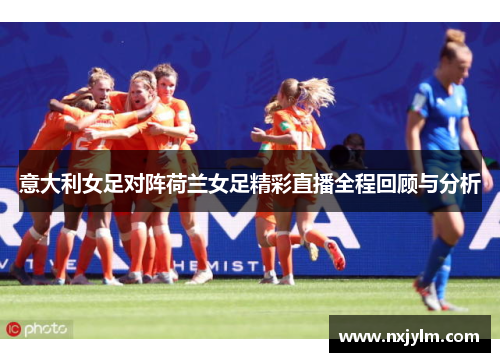 意大利女足对阵荷兰女足精彩直播全程回顾与分析