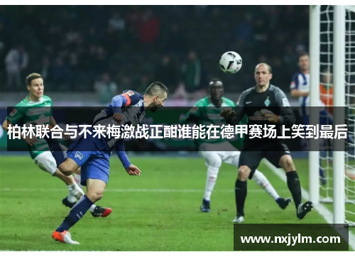 柏林联合与不来梅激战正酣谁能在德甲赛场上笑到最后